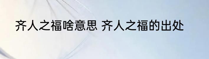 齐人之福啥意思 齐人之福的出处