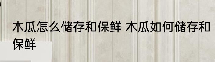 木瓜怎么储存和保鲜 木瓜如何储存和保鲜