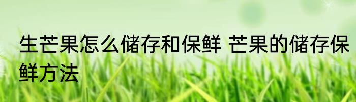 生芒果怎么储存和保鲜 芒果的储存保鲜方法