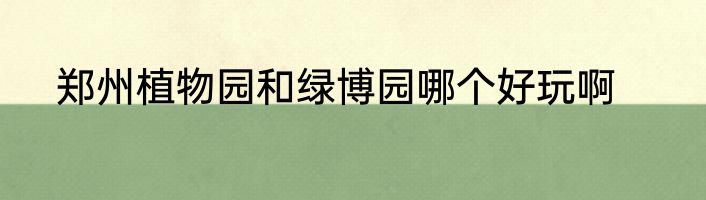 郑州植物园和绿博园哪个好玩啊