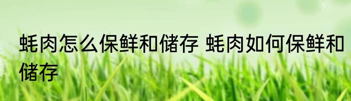 蚝肉怎么保鲜和储存 蚝肉如何保鲜和储存