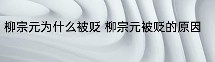 柳宗元为什么被贬 柳宗元被贬的原因