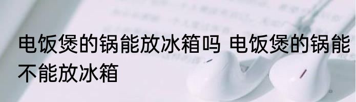 电饭煲的锅能放冰箱吗 电饭煲的锅能不能放冰箱