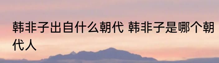 韩非子出自什么朝代 韩非子是哪个朝代人
