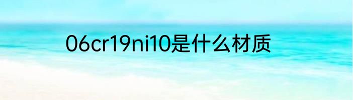06cr19ni10是什么材质