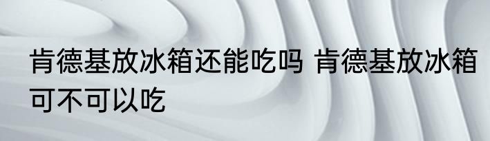 肯德基放冰箱还能吃吗 肯德基放冰箱可不可以吃