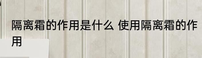 隔离霜的作用是什么 使用隔离霜的作用
