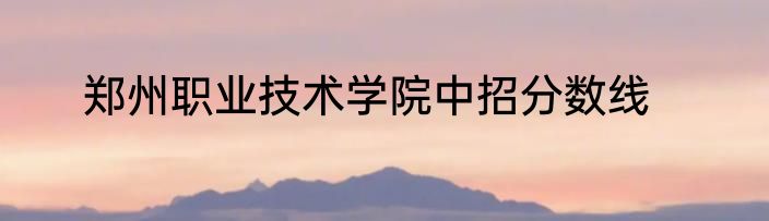 郑州职业技术学院中招分数线