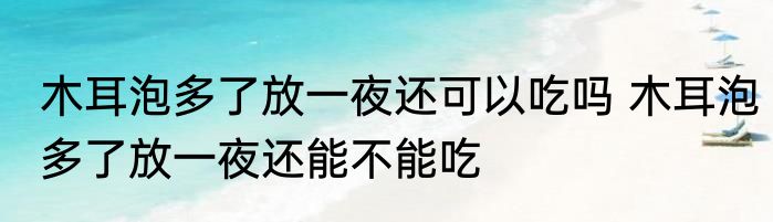 木耳泡多了放一夜还可以吃吗 木耳泡多了放一夜还能不能吃