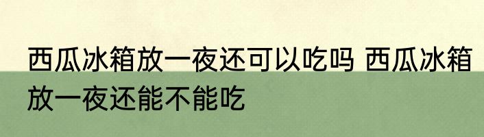西瓜冰箱放一夜还可以吃吗 西瓜冰箱放一夜还能不能吃