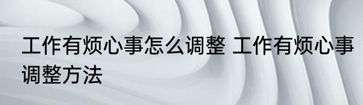 工作有烦心事怎么调整 工作有烦心事调整方法