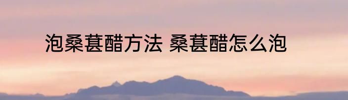泡桑葚醋方法 桑葚醋怎么泡