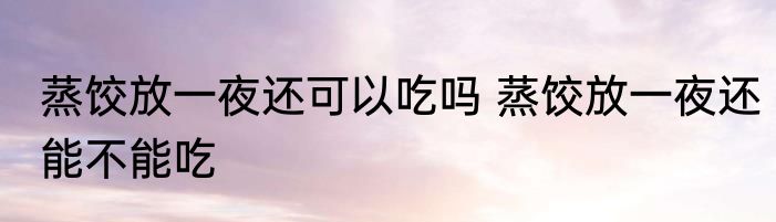 蒸饺放一夜还可以吃吗 蒸饺放一夜还能不能吃
