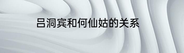 吕洞宾和何仙姑的关系