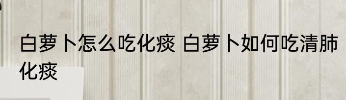 白萝卜怎么吃化痰 白萝卜如何吃清肺化痰