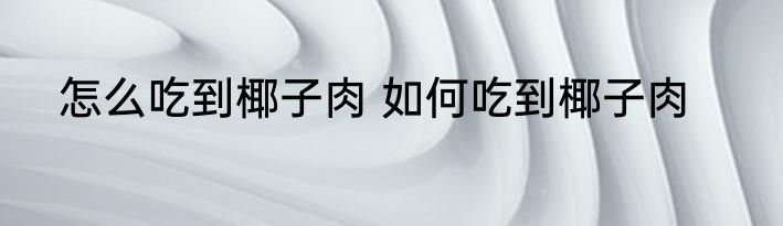 怎么吃到椰子肉 如何吃到椰子肉