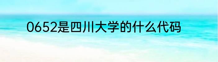 0652是四川大学的什么代码