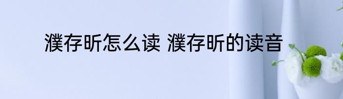 濮存昕怎么读 濮存昕的读音