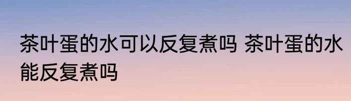 茶叶蛋的水可以反复煮吗 茶叶蛋的水能反复煮吗