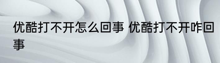 优酷打不开怎么回事 优酷打不开咋回事