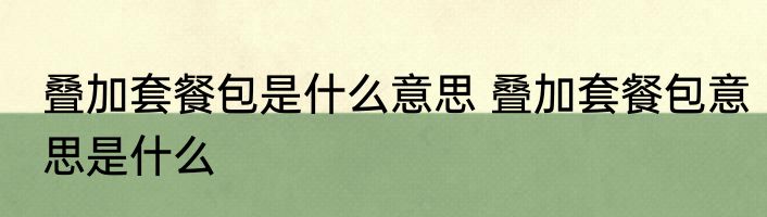 叠加套餐包是什么意思 叠加套餐包意思是什么