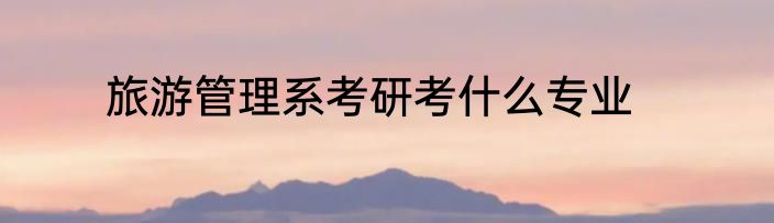 旅游管理系考研考什么专业