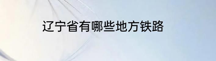 辽宁省有哪些地方铁路