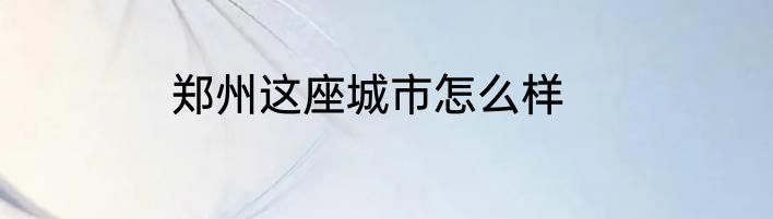 郑州这座城市怎么样