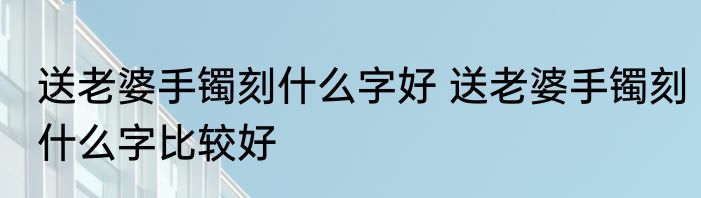 送老婆手镯刻什么字好 送老婆手镯刻什么字比较好