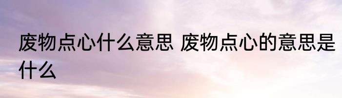 废物点心什么意思 废物点心的意思是什么