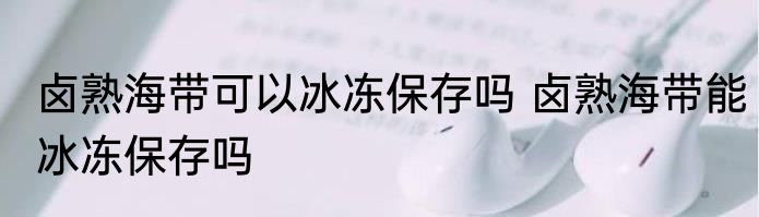卤熟海带可以冰冻保存吗 卤熟海带能冰冻保存吗