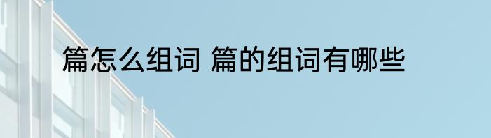 篇怎么组词 篇的组词有哪些
