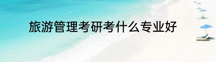旅游管理考研考什么专业好