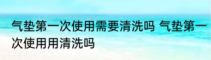 气垫第一次使用需要清洗吗 气垫第一次使用用清洗吗