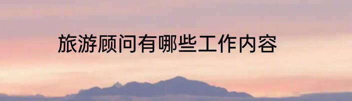 旅游顾问有哪些工作内容