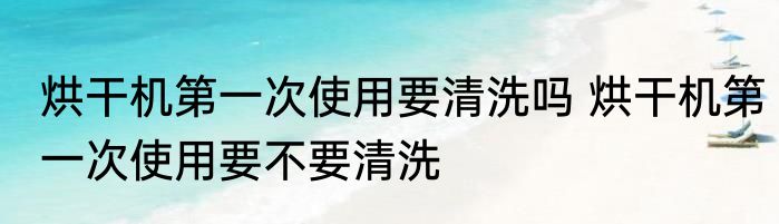 烘干机第一次使用要清洗吗 烘干机第一次使用要不要清洗