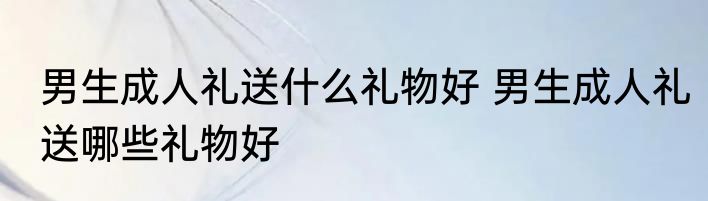 男生成人礼送什么礼物好 男生成人礼送哪些礼物好