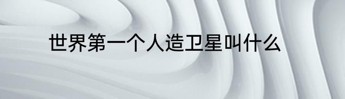 世界第一个人造卫星叫什么