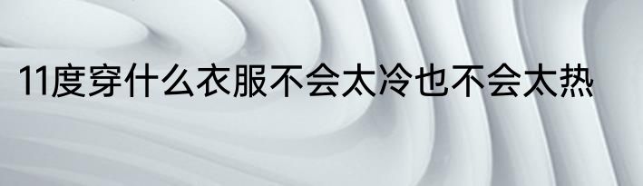 11度穿什么衣服不会太冷也不会太热