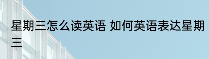 星期三怎么读英语 如何英语表达星期三