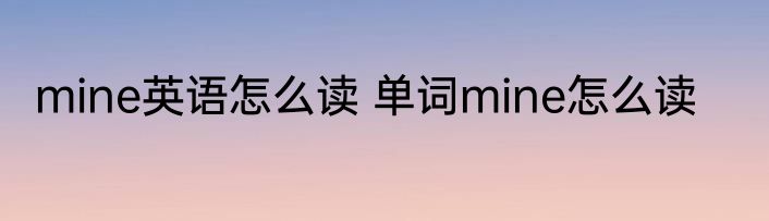 mine英语怎么读 单词mine怎么读