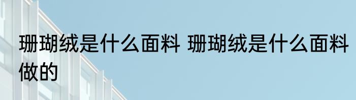 珊瑚绒是什么面料 珊瑚绒是什么面料做的