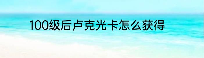 100级后卢克光卡怎么获得