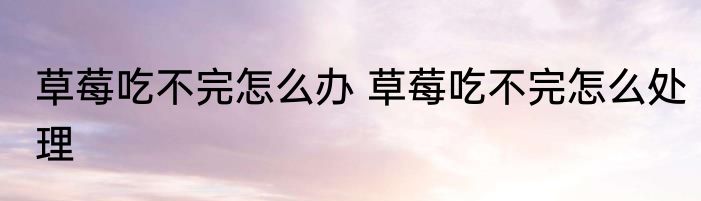 草莓吃不完怎么办 草莓吃不完怎么处理