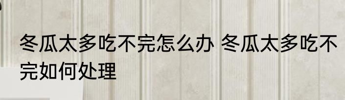 冬瓜太多吃不完怎么办 冬瓜太多吃不完如何处理