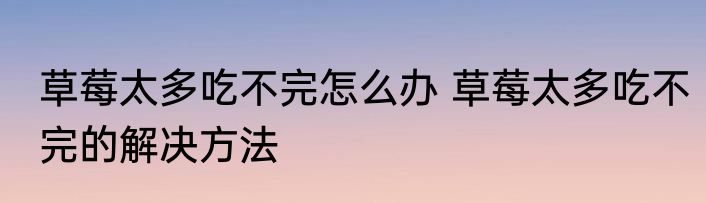 草莓太多吃不完怎么办 草莓太多吃不完的解决方法