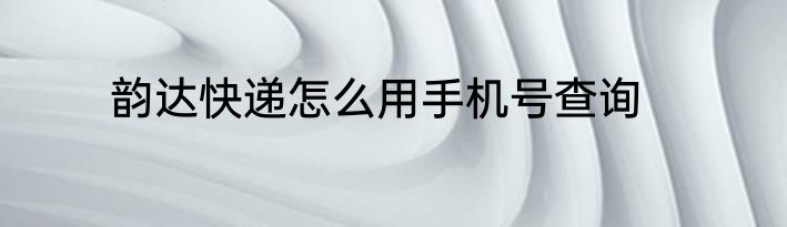 韵达快递怎么用手机号查询