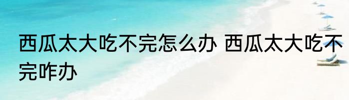 西瓜太大吃不完怎么办 西瓜太大吃不完咋办