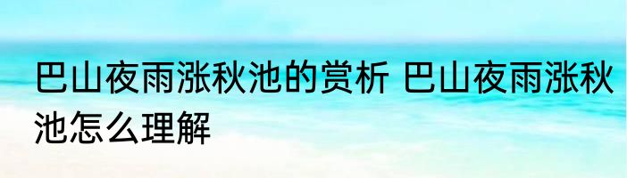 巴山夜雨涨秋池的赏析 巴山夜雨涨秋池怎么理解