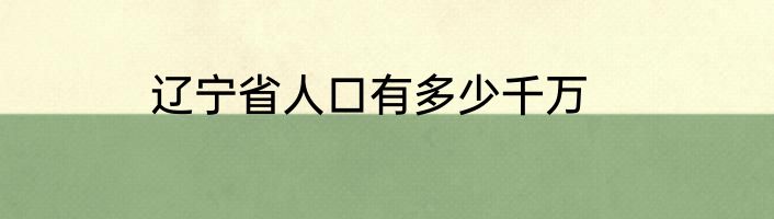 辽宁省人口有多少千万
